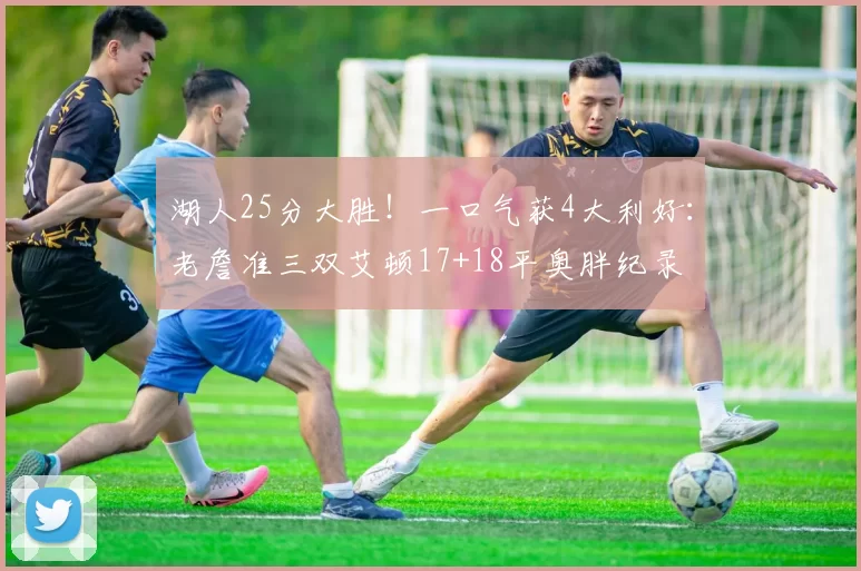 湖人25分大胜！一口气获4大利好：老詹准三双艾顿17+18平奥胖纪录