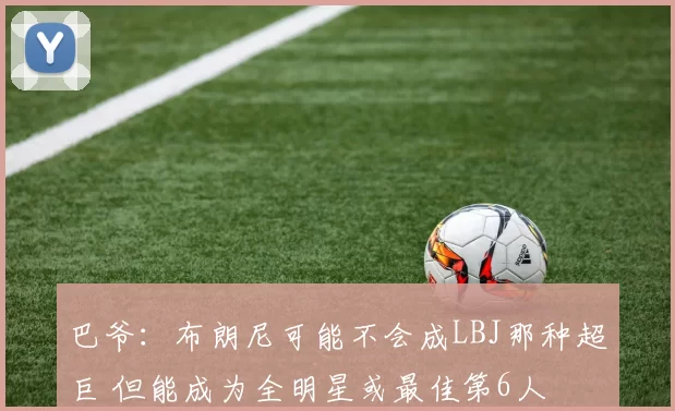 巴爷：布朗尼可能不会成LBJ那种超巨 但能成为全明星或最佳第6人