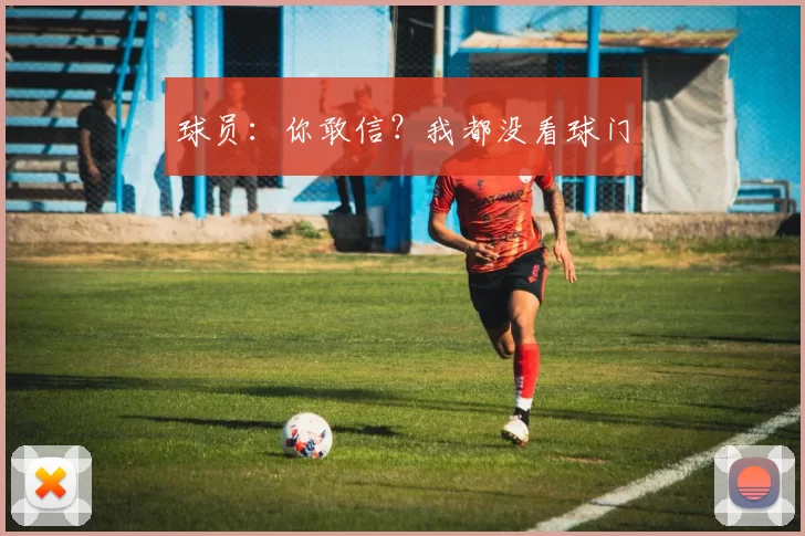 球员：你敢信？我都没看球门