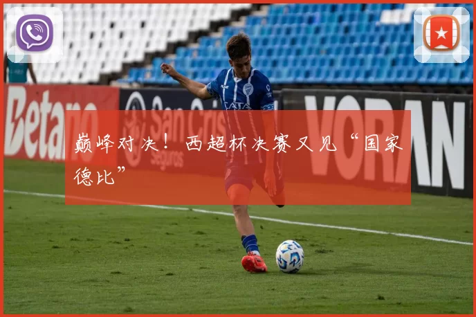 巅峰对决！西超杯决赛又见“国家德比”