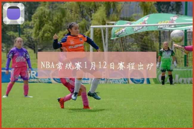 NBA常规赛1月12日赛程出炉