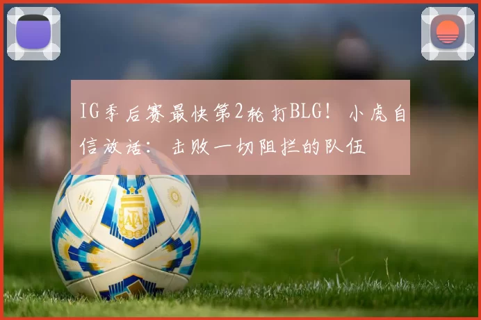 IG季后赛最快第2轮打BLG！小虎自信放话：击败一切阻拦的队伍