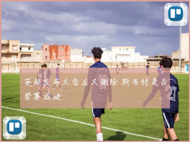 英超发布文告后又删除 斯洛特是否禁赛成谜