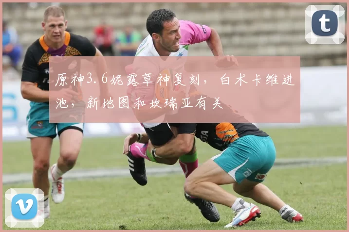 原神3.6妮露草神复刻，白术卡维进池，新地图和坎瑞亚有关