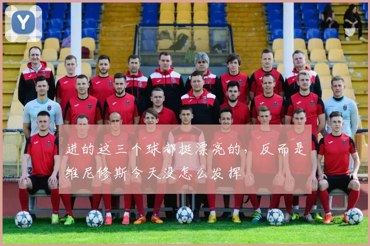 进的这三个球都挺漂亮的，反而是维尼修斯今天没怎么发挥