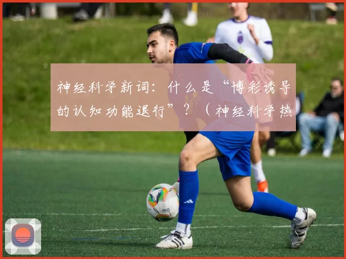 神经科学新词：什么是“博彩诱导的认知功能退行”？（神经科学热词解析：“博彩诱发的认知退化”到底是什么？）