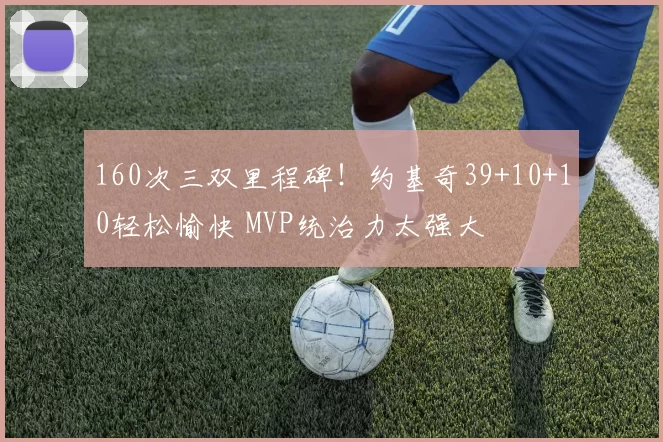 160次三双里程碑！约基奇39+10+10轻松愉快 MVP统治力太强大