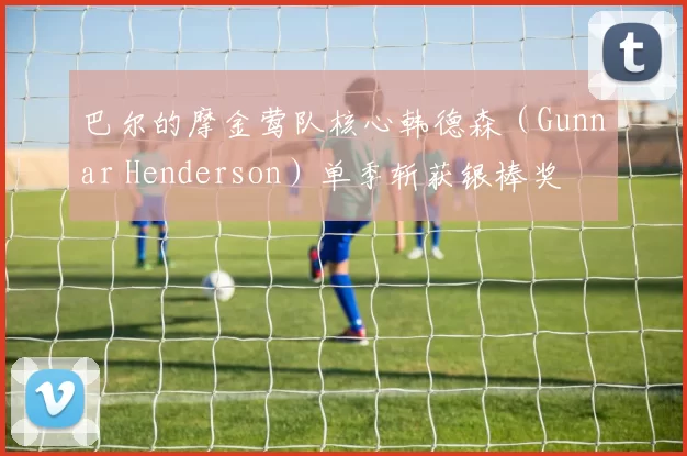 巴尔的摩金莺队核心韩德森（Gunnar Henderson）单季斩获银棒奖