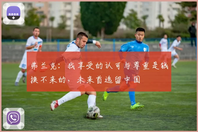 弗兰克：我享受的认可与尊重是钱换不来的，未来首选留中国