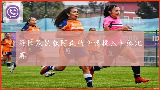 海因策执教阿森纳全情投入训练比赛