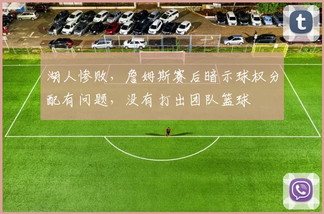 湖人惨败，詹姆斯赛后暗示球权分配有问题，没有打出团队篮球