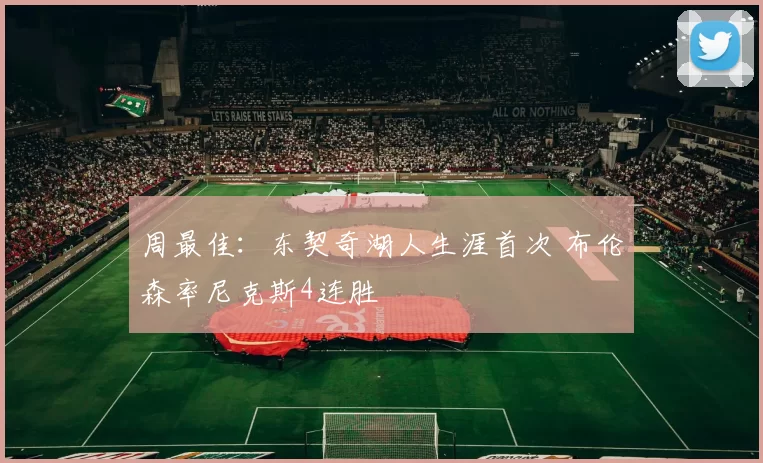 周最佳：东契奇湖人生涯首次 布伦森率尼克斯4连胜