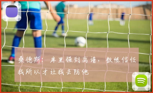 桑德斯：库里强到离谱，教练信任我所以才让我去防他