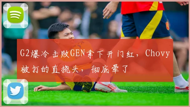 G2爆冷击败GEN拿下开门红，Chovy被打的直挠头，彻底晕了