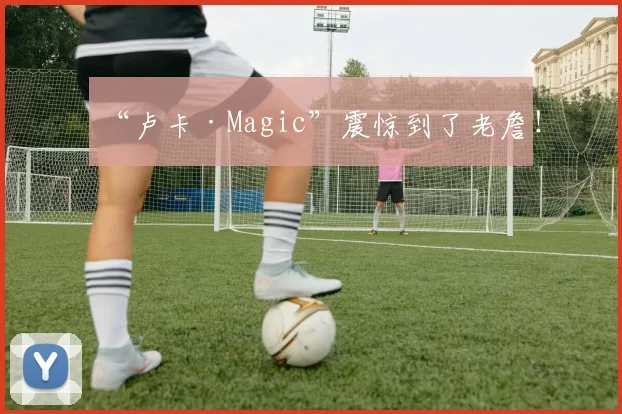 “卢卡·Magic”震惊到了老詹！