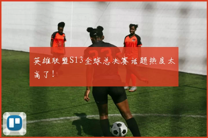 英雄联盟S13全球总决赛话题热度太高了！