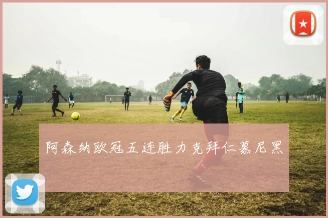 阿森纳欧冠五连胜力克拜仁慕尼黑