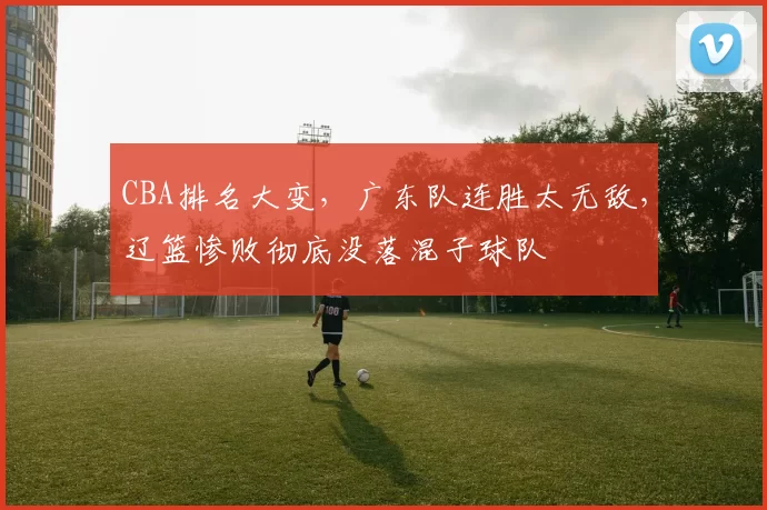 CBA排名大变，广东队连胜太无敌，辽篮惨败彻底没落混子球队