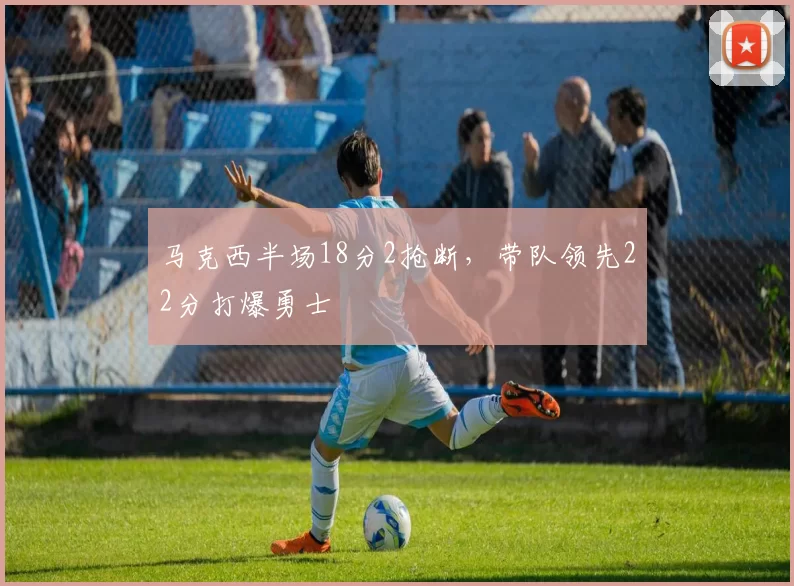 马克西半场18分2抢断，带队领先22分打爆勇士