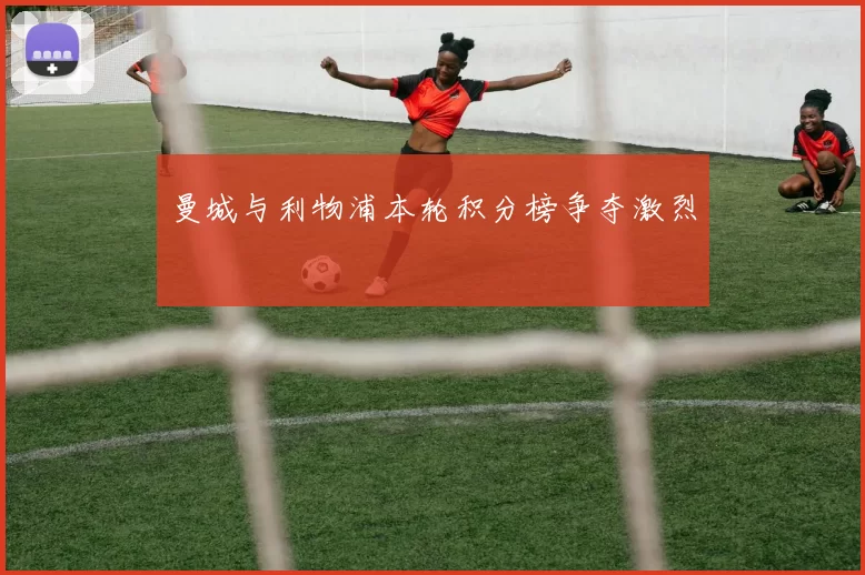 曼城与利物浦本轮积分榜争夺激烈