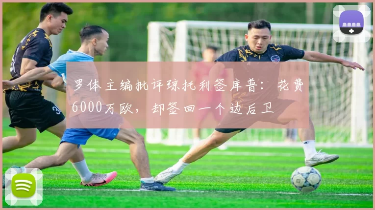 罗体主编批评琼托利签库普：花费6000万欧，却签回一个边后卫